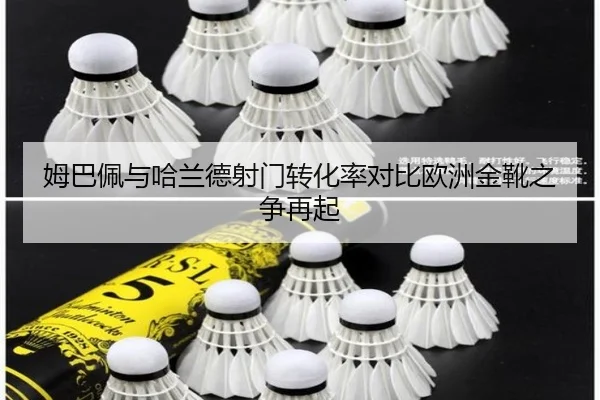 姆巴佩与哈兰德射门转化率对比欧洲金靴之争再起
