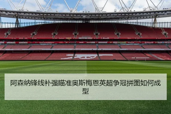 阿森纳锋线补强瞄准奥斯梅恩英超争冠拼图如何成型